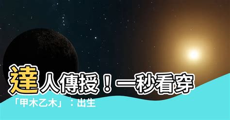 甲木 乙木 怎麼看|【甲木乙木怎麼看】達人傳授！一秒看穿「甲木乙木」：出生日期。